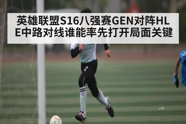 英雄联盟S16八强赛GEN对阵HLE中路对线谁能率先打开局面关键